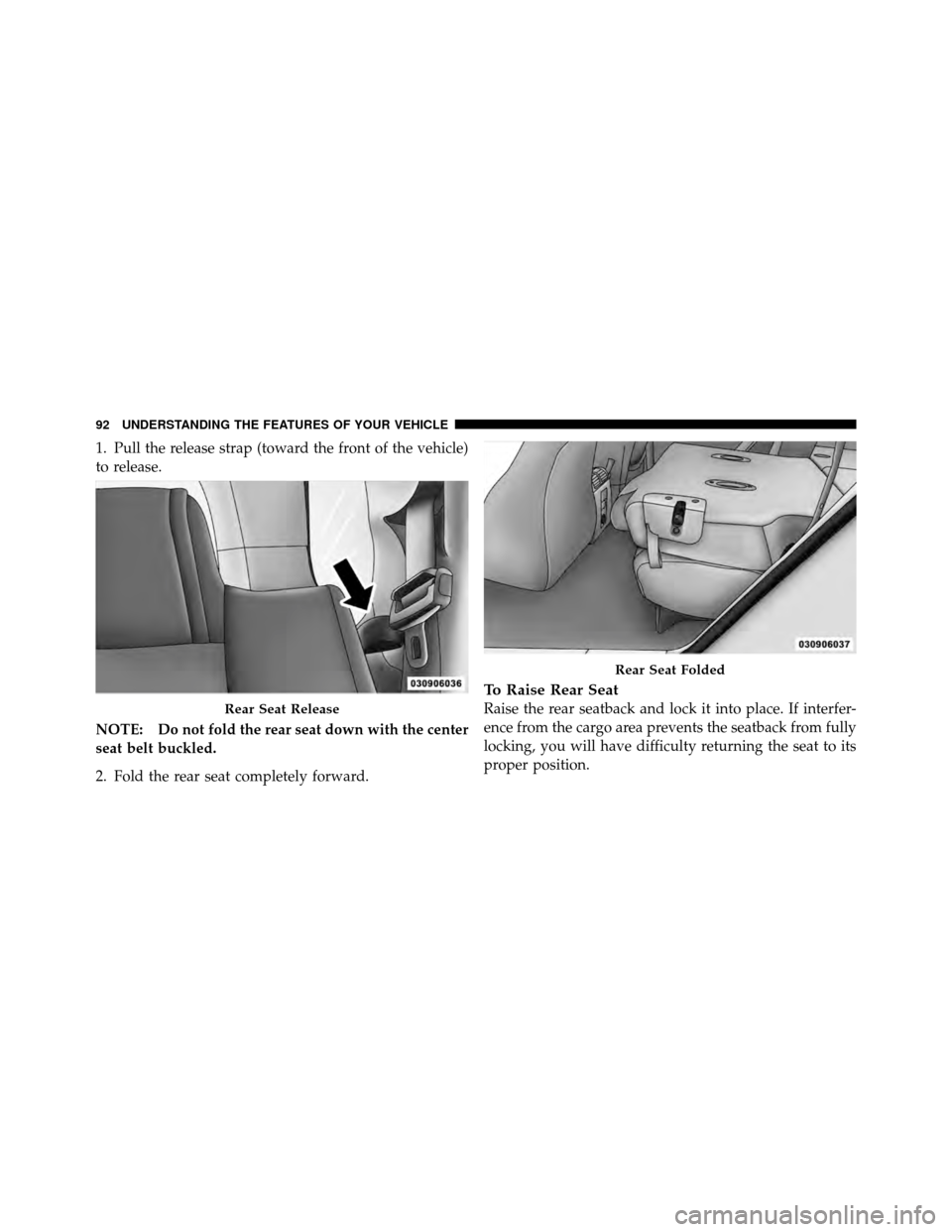 JEEP GRAND CHEROKEE 2010 WK / 3.G SRT Owners Manual 1. Pull the release strap (toward the front of the vehicle)
to release.
NOTE: Do not fold the rear seat down with the center
seat belt buckled.
2. Fold the rear seat completely forward.
To Raise Rear 