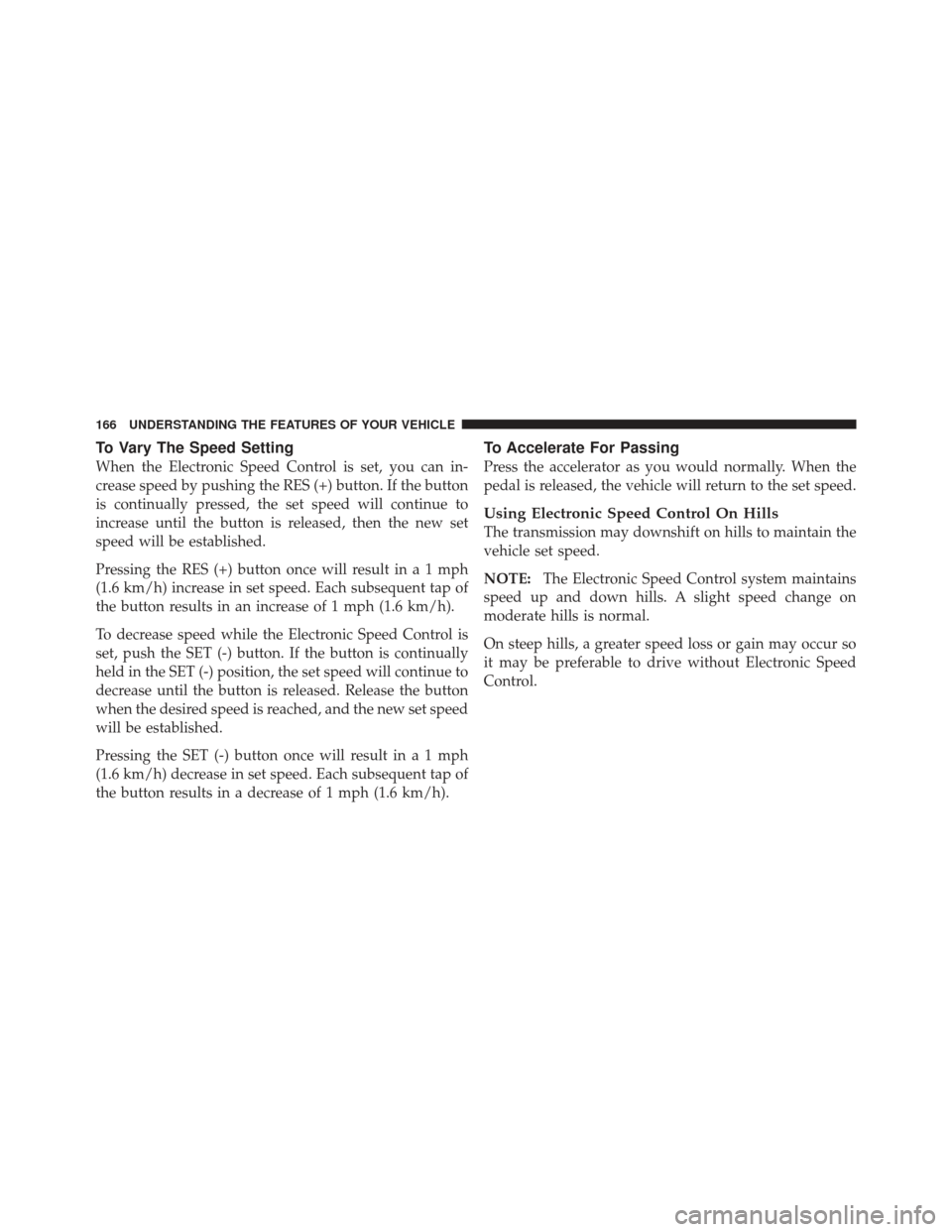 JEEP GRAND CHEROKEE 2011 WK2 / 4.G Owners Manual To Vary The Speed Setting
When the Electronic Speed Control is set, you can in-
crease speed by pushing the RES (+) button. If the button
is continually pressed, the set speed will continue to
increas