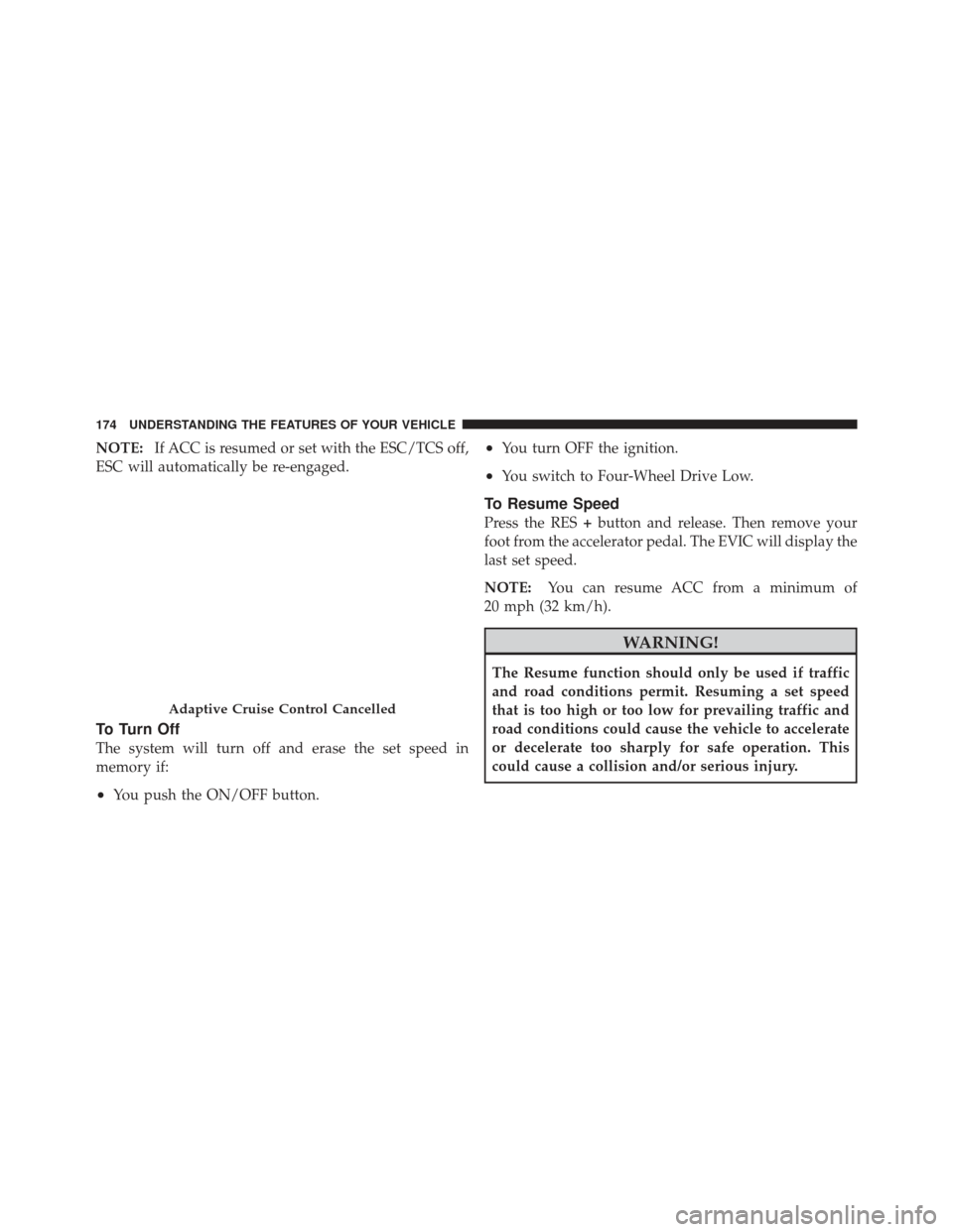 JEEP GRAND CHEROKEE 2011 WK2 / 4.G Owners Manual NOTE:If ACC is resumed or set with the ESC/TCS off,
ESC will automatically be re-engaged.
To Turn Off
The system will turn off and erase the set speed in
memory if:
•You push the ON/OFF button.
•Y