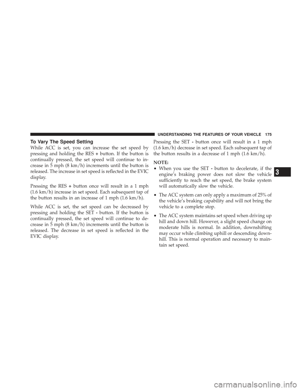JEEP GRAND CHEROKEE 2011 WK2 / 4.G Owners Manual To Vary The Speed Setting
While ACC is set, you can increase the set speed by
pressing and holding the RES+button. If the button is
continually pressed, the set speed will continue to in-
crease in 5 