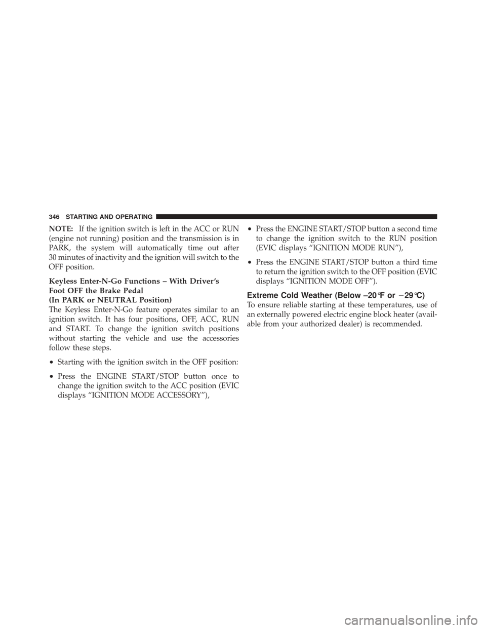 JEEP GRAND CHEROKEE 2011 WK2 / 4.G Owners Manual NOTE:If the ignition switch is left in the ACC or RUN
(engine not running) position and the transmission is in
PARK, the system will automatically time out after
30 minutes of inactivity and the ignit JEEP GRAND CHEROKEE 2011 WK2 / 4.G Owners Manual NOTE:If the ignition switch is left in the ACC or RUN
(engine not running) position and the transmission is in
PARK, the system will automatically time out after
30 minutes of inactivity and the ignit