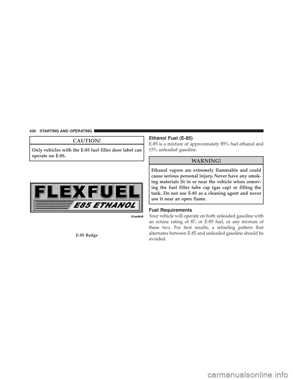 JEEP GRAND CHEROKEE 2011 WK2 / 4.G Owners Manual CAUTION!
Only vehicles with the E-85 fuel filler door label can
operate on E-85.
Ethanol Fuel (E-85)
E-85 is a mixture of approximately 85% fuel ethanol and
15% unleaded gasoline.
WARNING!
Ethanol vap