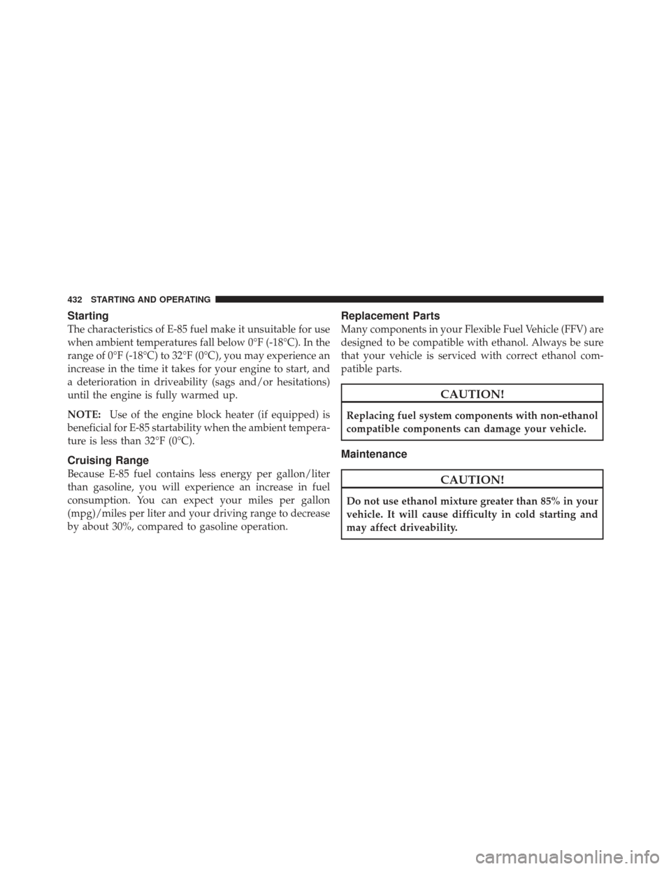 JEEP GRAND CHEROKEE 2011 WK2 / 4.G Owners Manual Starting
The characteristics of E-85 fuel make it unsuitable for use
when ambient temperatures fall below 0°F (-18°C). In the
range of 0°F (-18°C) to 32°F (0°C), you may experience an
increase i