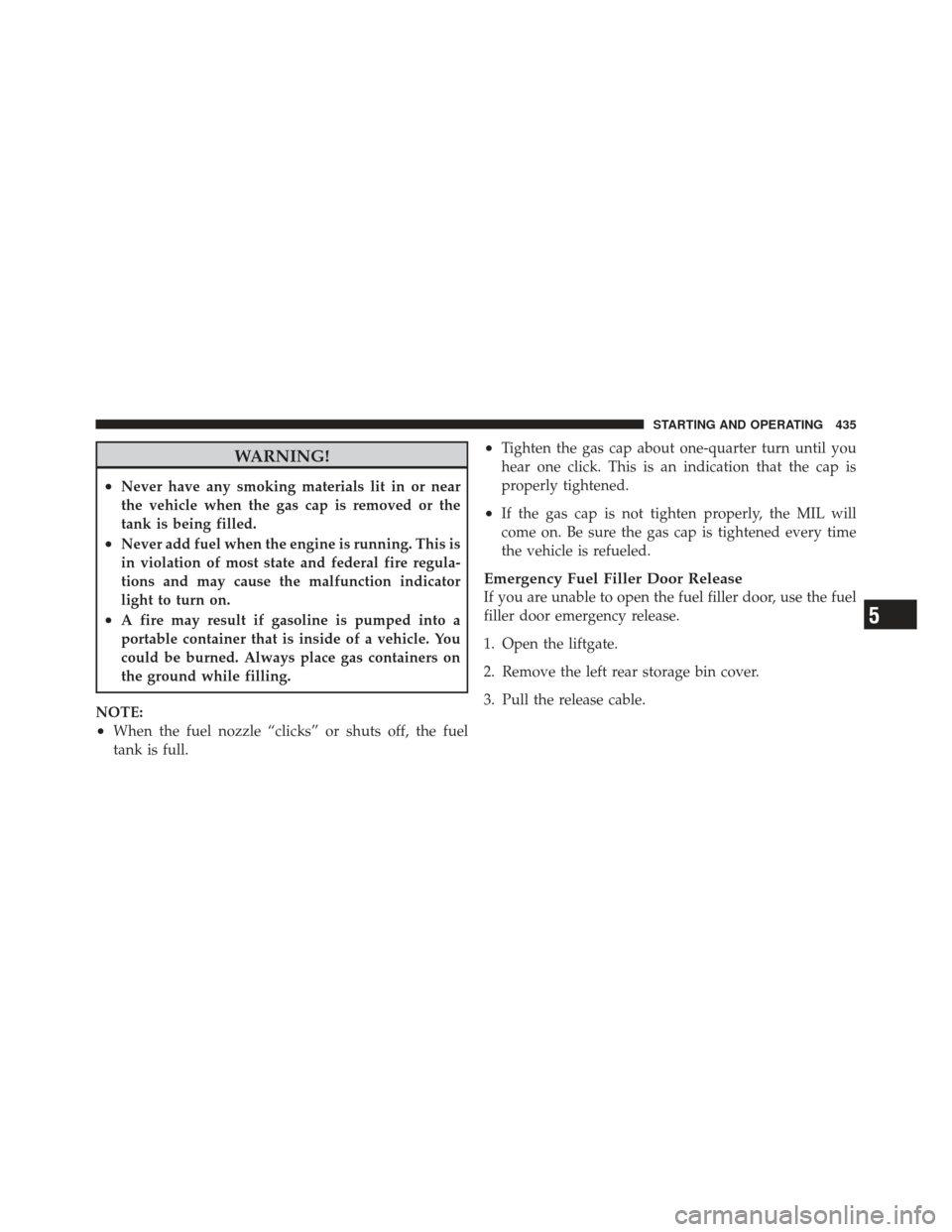 JEEP GRAND CHEROKEE 2011 WK2 / 4.G Owners Manual WARNING!
•Never have any smoking materials lit in or near
the vehicle when the gas cap is removed or the
tank is being filled.
•Never add fuel when the engine is running. This is
in violation of m