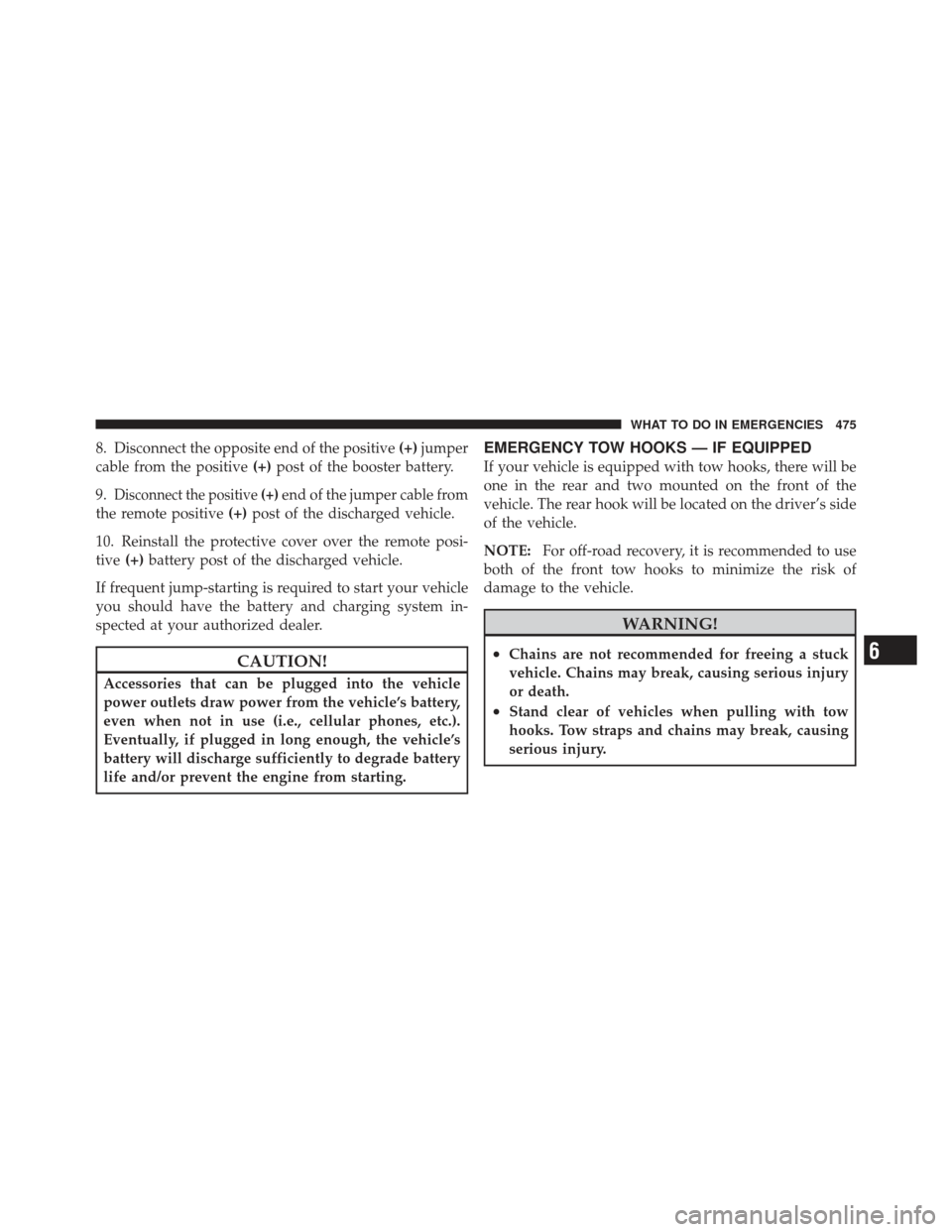 JEEP GRAND CHEROKEE 2011 WK2 / 4.G Owners Manual 8. Disconnect the opposite end of the positive(+)jumper
cable from the positive (+)post of the booster battery.
9.
Disconnect the positive (+)end of the jumper cable from
the remote positive (+)post o