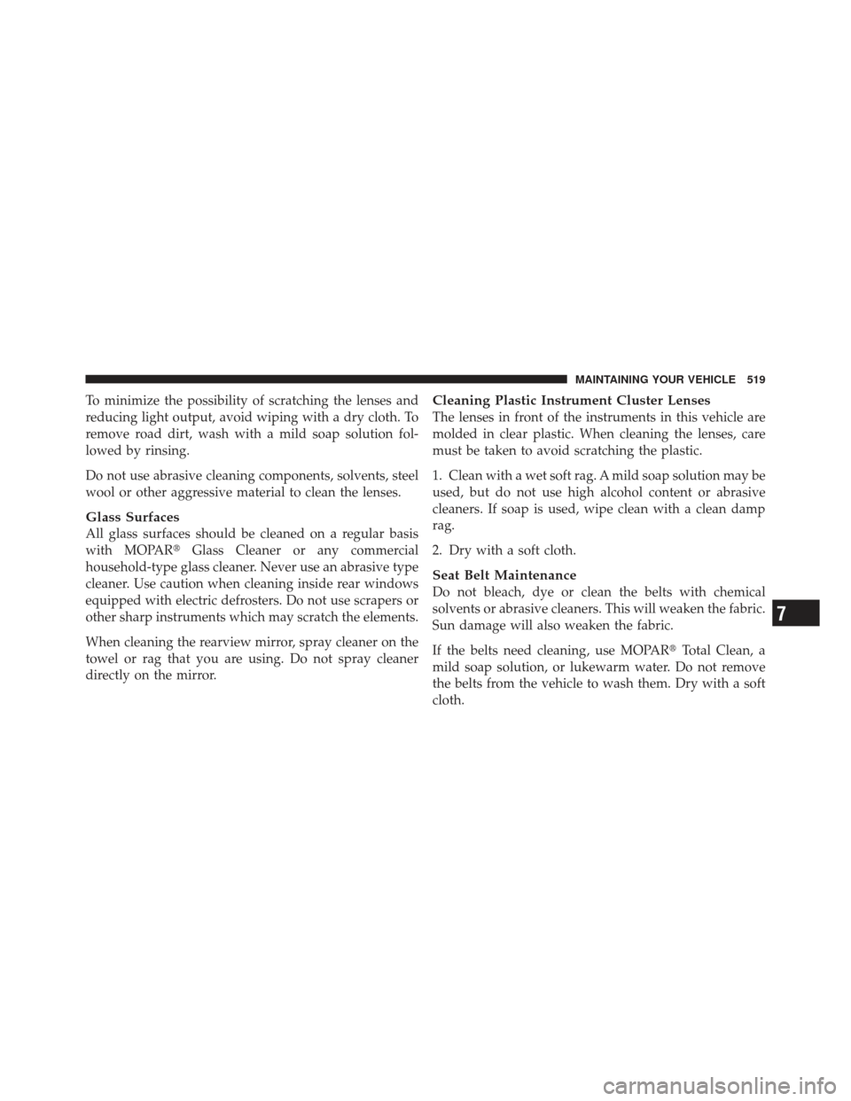 JEEP GRAND CHEROKEE 2011 WK2 / 4.G Owners Manual To minimize the possibility of scratching the lenses and
reducing light output, avoid wiping with a dry cloth. To
remove road dirt, wash with a mild soap solution fol-
lowed by rinsing.
Do not use abr