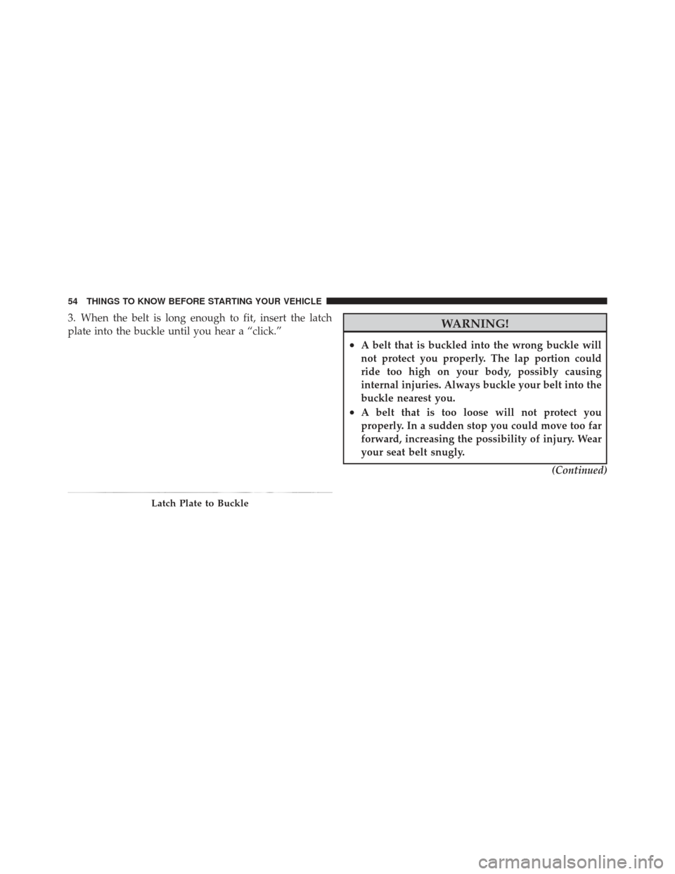 JEEP GRAND CHEROKEE 2011 WK2 / 4.G Owners Manual 3. When the belt is long enough to fit, insert the latch
plate into the buckle until you hear a “click.”WARNING!
•A belt that is buckled into the wrong buckle will
not protect you properly. The 