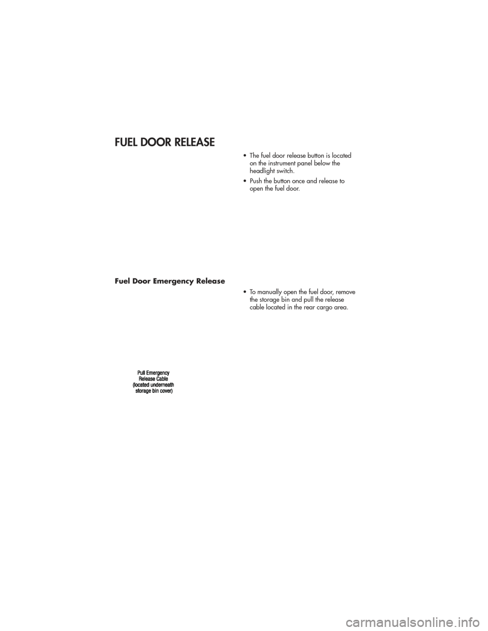JEEP GRAND CHEROKEE 2011 WK2 / 4.G User Guide FUEL DOOR RELEASE
• The fuel door release button is locatedon the instrument panel below the
headlight switch.
• Push the button once and release to open the fuel door.
Fuel Door Emergency Release