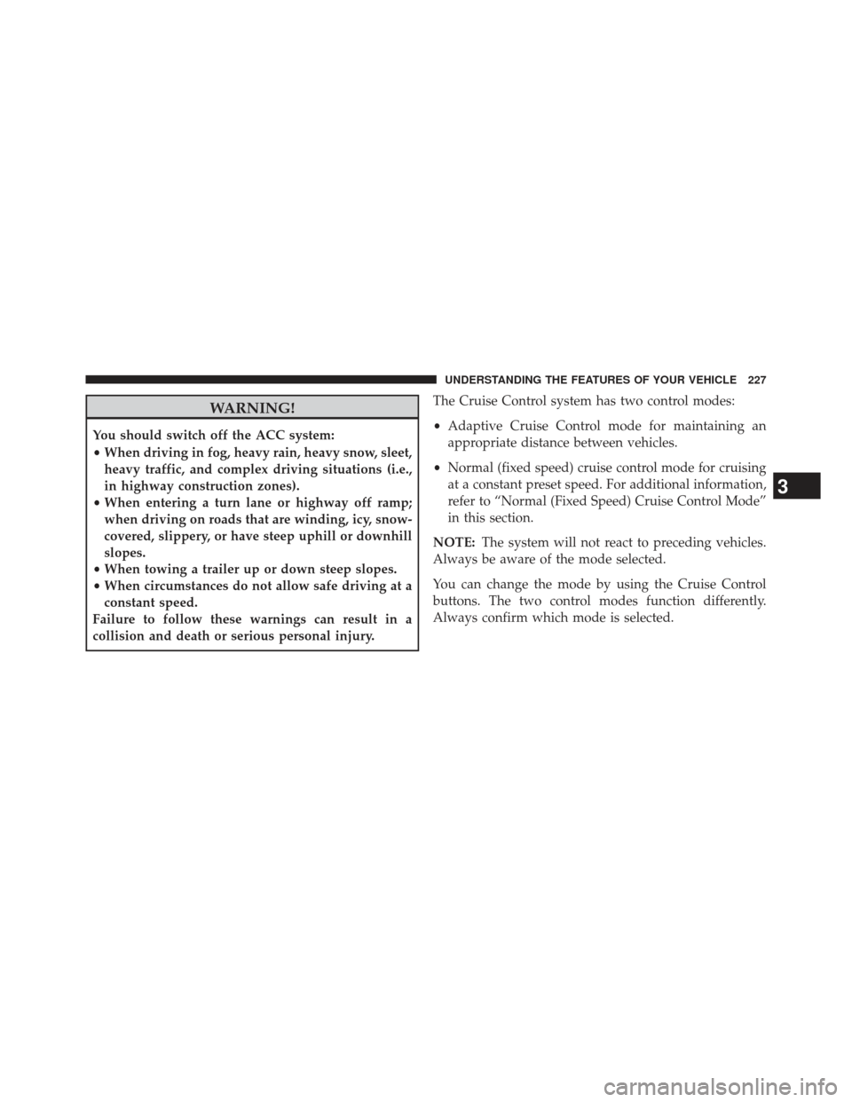 JEEP GRAND CHEROKEE 2013 WK2 / 4.G SRT Owners Manual WARNING!
You should switch off the ACC system:
•When driving in fog, heavy rain, heavy snow, sleet,
heavy traffic, and complex driving situations (i.e.,
in highway construction zones).
• When ente