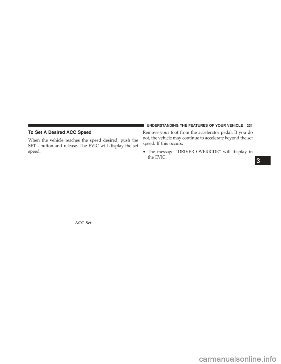 JEEP GRAND CHEROKEE 2013 WK2 / 4.G SRT Owners Manual To Set A Desired ACC Speed
When the vehicle reaches the speed desired, push the
SET-button and release. The EVIC will display the set
speed. Remove your foot from the accelerator pedal. If you do
not,