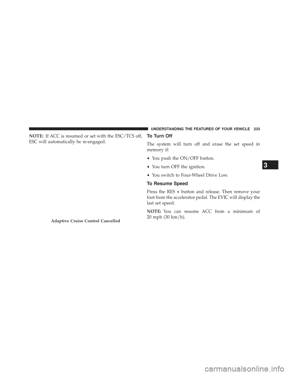 JEEP GRAND CHEROKEE 2013 WK2 / 4.G SRT Owners Manual NOTE:If ACC is resumed or set with the ESC/TCS off,
ESC will automatically be re-engaged.To Turn Off
The system will turn off and erase the set speed in
memory if:
• You push the ON/OFF button.
• 