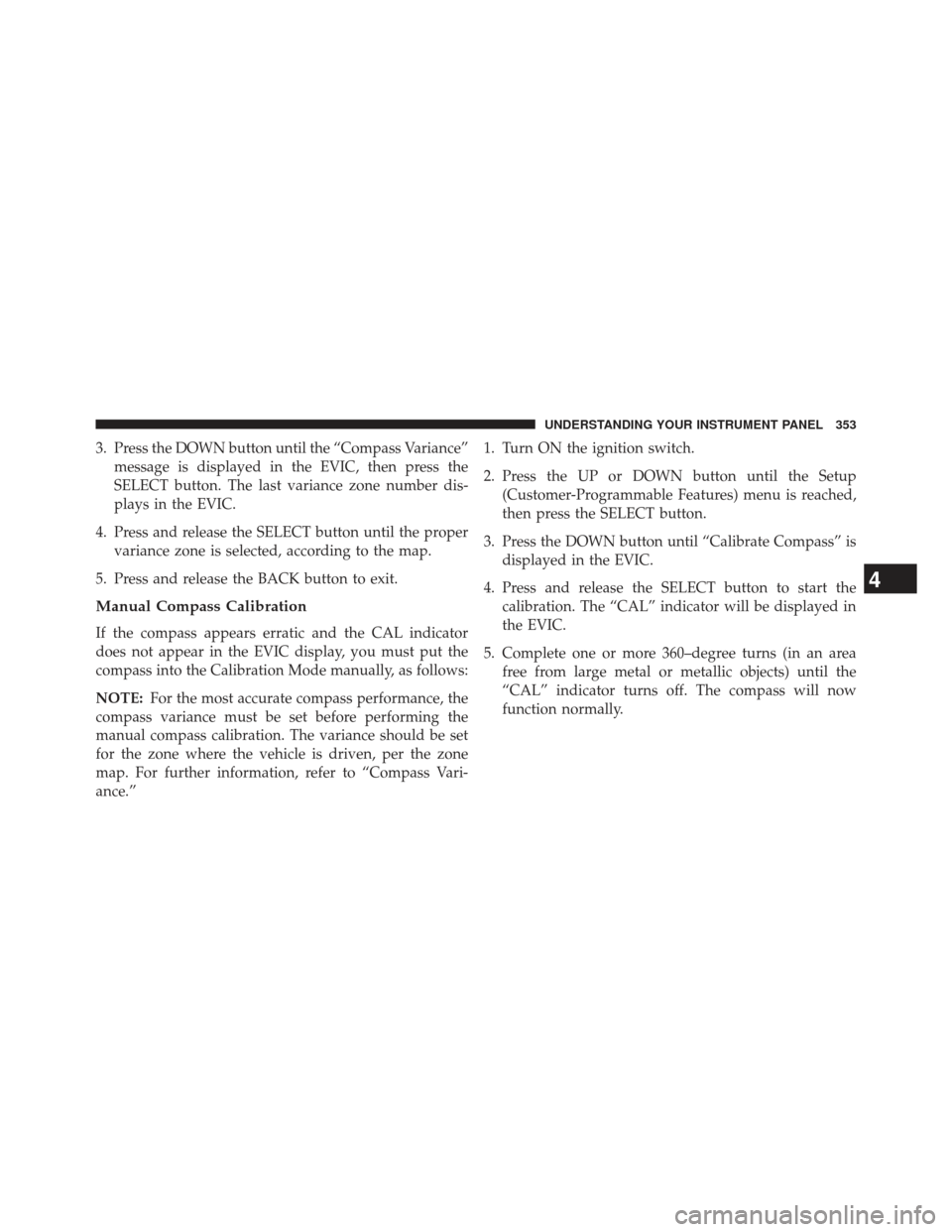 JEEP GRAND CHEROKEE 2013 WK2 / 4.G SRT Owners Manual 3. Press the DOWN button until the “Compass Variance”message is displayed in the EVIC, then press the
SELECT button. The last variance zone number dis-
plays in the EVIC.
4. Press and release the 