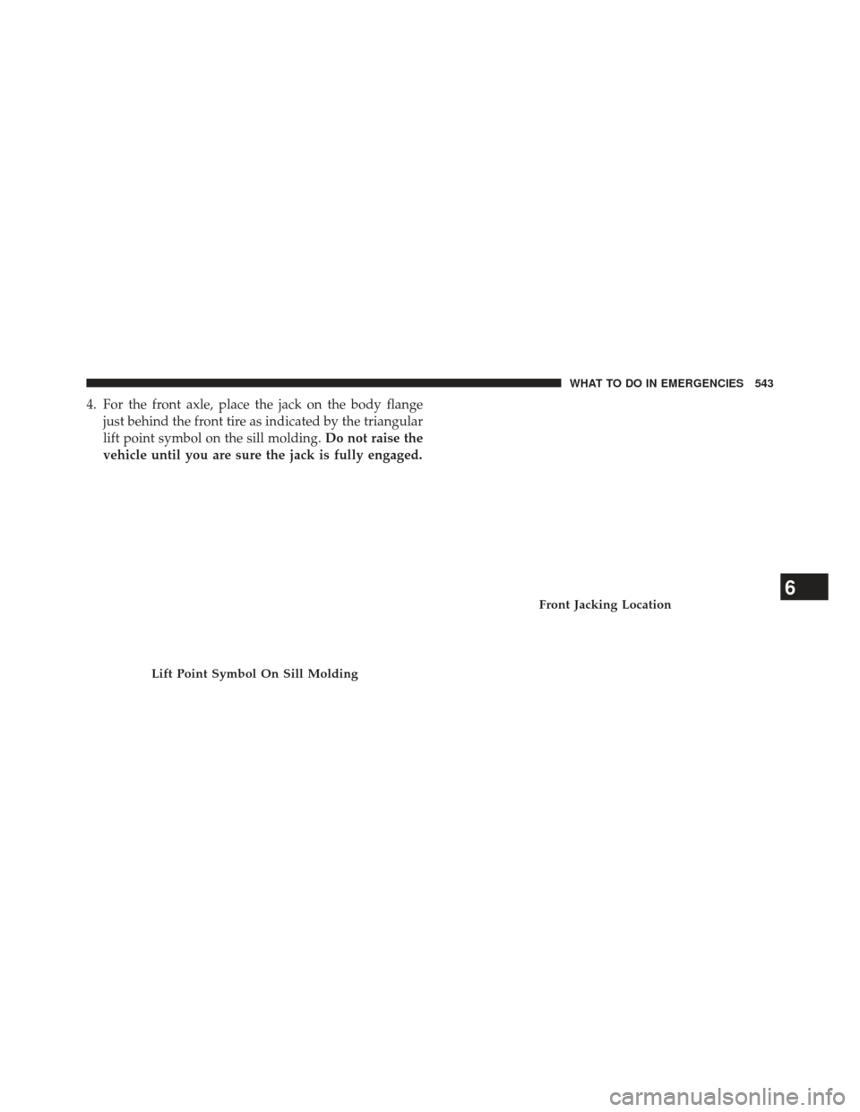 JEEP GRAND CHEROKEE 2013 WK2 / 4.G SRT Owners Manual 4. For the front axle, place the jack on the body flangejust behind the front tire as indicated by the triangular
lift point symbol on the sill molding. Do not raise the
vehicle until you are sure the
