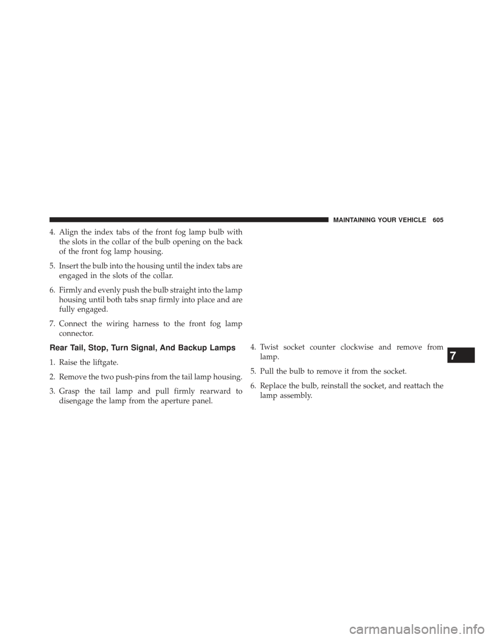 JEEP GRAND CHEROKEE 2013 WK2 / 4.G SRT Owners Manual 4. Align the index tabs of the front fog lamp bulb withthe slots in the collar of the bulb opening on the back
of the front fog lamp housing.
5. Insert the bulb into the housing until the index tabs a