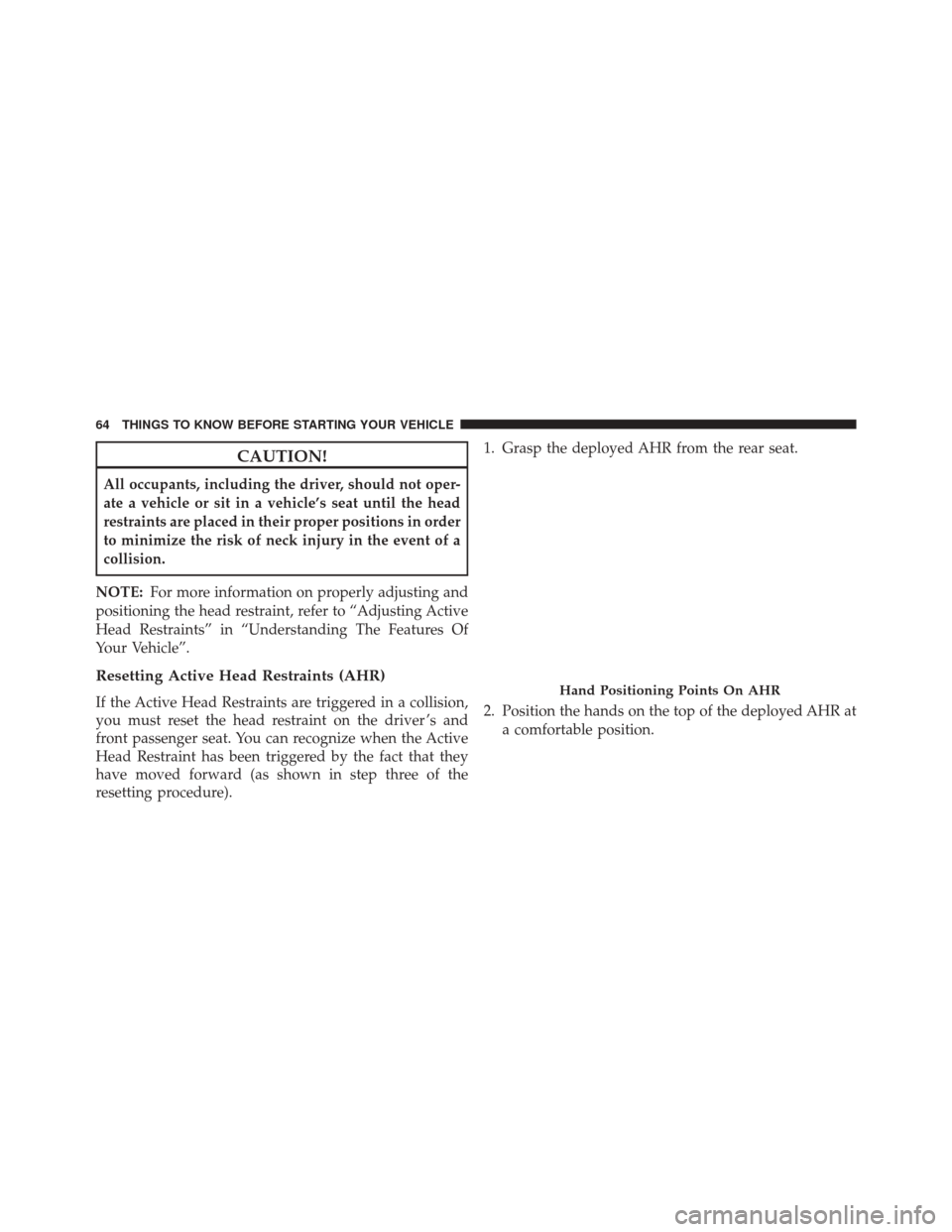 JEEP GRAND CHEROKEE 2014 WK2 / 4.G SRT Owners Manual CAUTION!
All occupants, including the driver, should not oper-
ate a vehicle or sit in a vehicle’s seat until the head
restraints are placed in their proper positions in order
to minimize the risk o