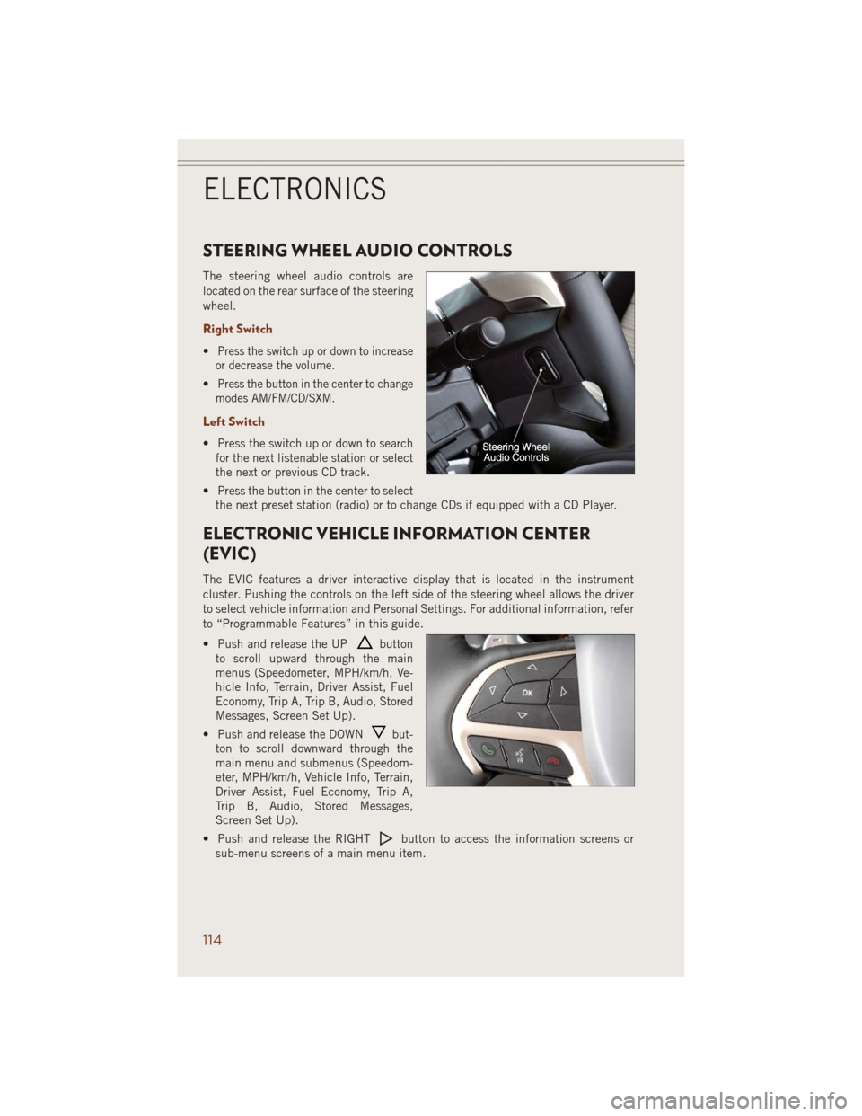 JEEP GRAND CHEROKEE 2014 WK2 / 4.G User Guide STEERING WHEEL AUDIO CONTROLS
The steering wheel audio controls are
located on the rear surface of the steering
wheel.
Right Switch
•Press the switch up or down to increase
or decrease the volume.
