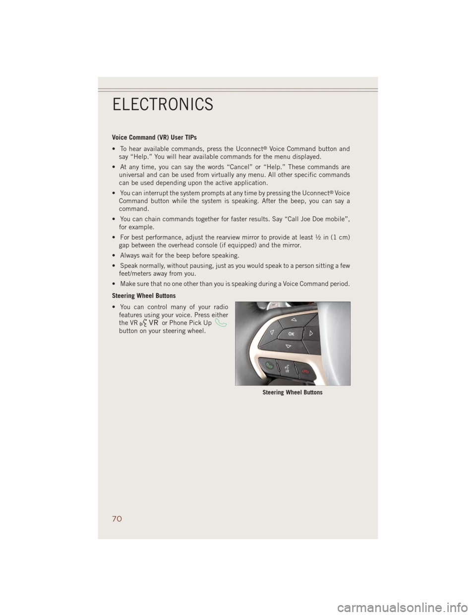 JEEP GRAND CHEROKEE 2014 WK2 / 4.G User Guide Voice Command (VR) User TIPs
• To hear available commands, press the Uconnect
®Voice Command button and
say “Help.” You will hear available commands for the menu displayed.
• At any time, you