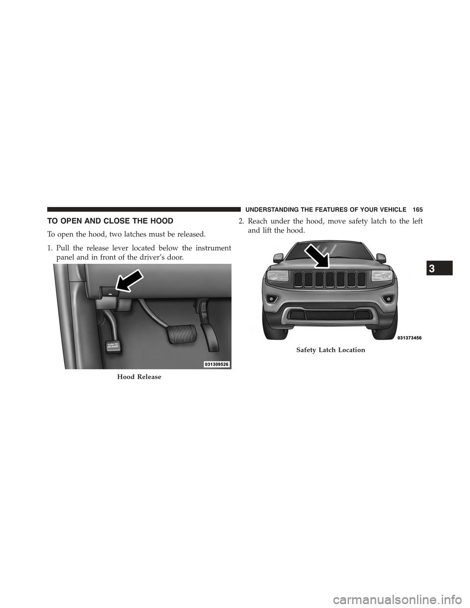 JEEP GRAND CHEROKEE 2015 WK2 / 4.G Owners Manual TO OPEN AND CLOSE THE HOOD
To open the hood, two latches must be released.
1. Pull the release lever located below the instrument
panel and in front of the driver’s door.
2. Reach under the hood, mo