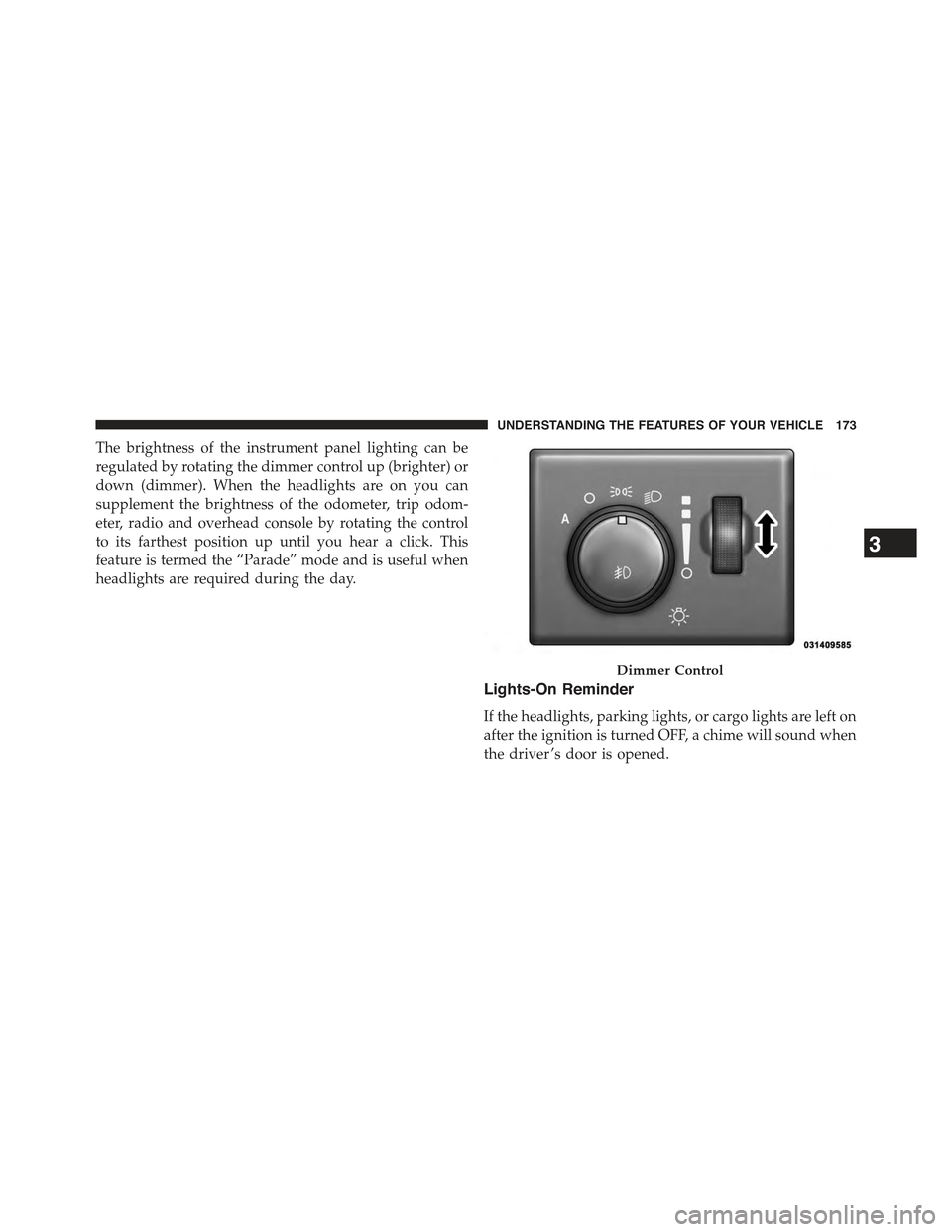 JEEP GRAND CHEROKEE 2015 WK2 / 4.G Owners Manual The brightness of the instrument panel lighting can be
regulated by rotating the dimmer control up (brighter) or
down (dimmer). When the headlights are on you can
supplement the brightness of the odom