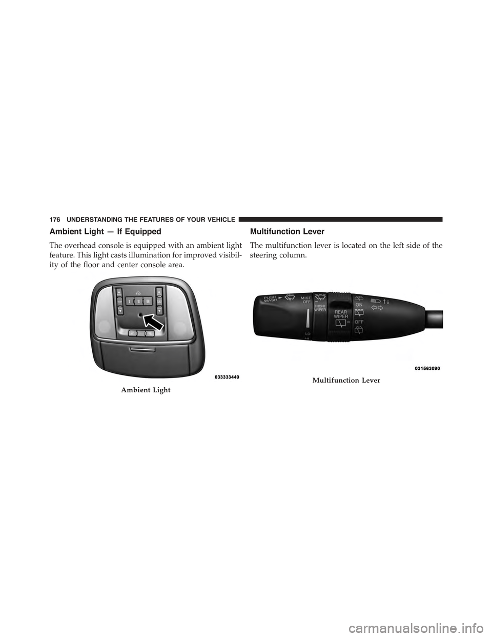 JEEP GRAND CHEROKEE 2015 WK2 / 4.G Owners Manual Ambient Light — If Equipped
The overhead console is equipped with an ambient light
feature. This light casts illumination for improved visibil-
ity of the floor and center console area.
Multifunctio