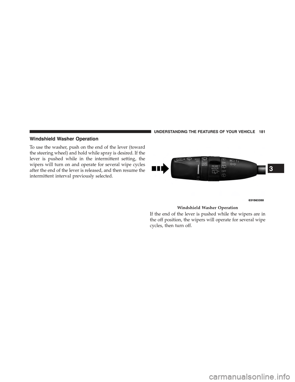 JEEP GRAND CHEROKEE 2015 WK2 / 4.G Owners Manual Windshield Washer Operation
To use the washer, push on the end of the lever (toward
the steering wheel) and hold while spray is desired. If the
lever is pushed while in the intermittent setting, the
w