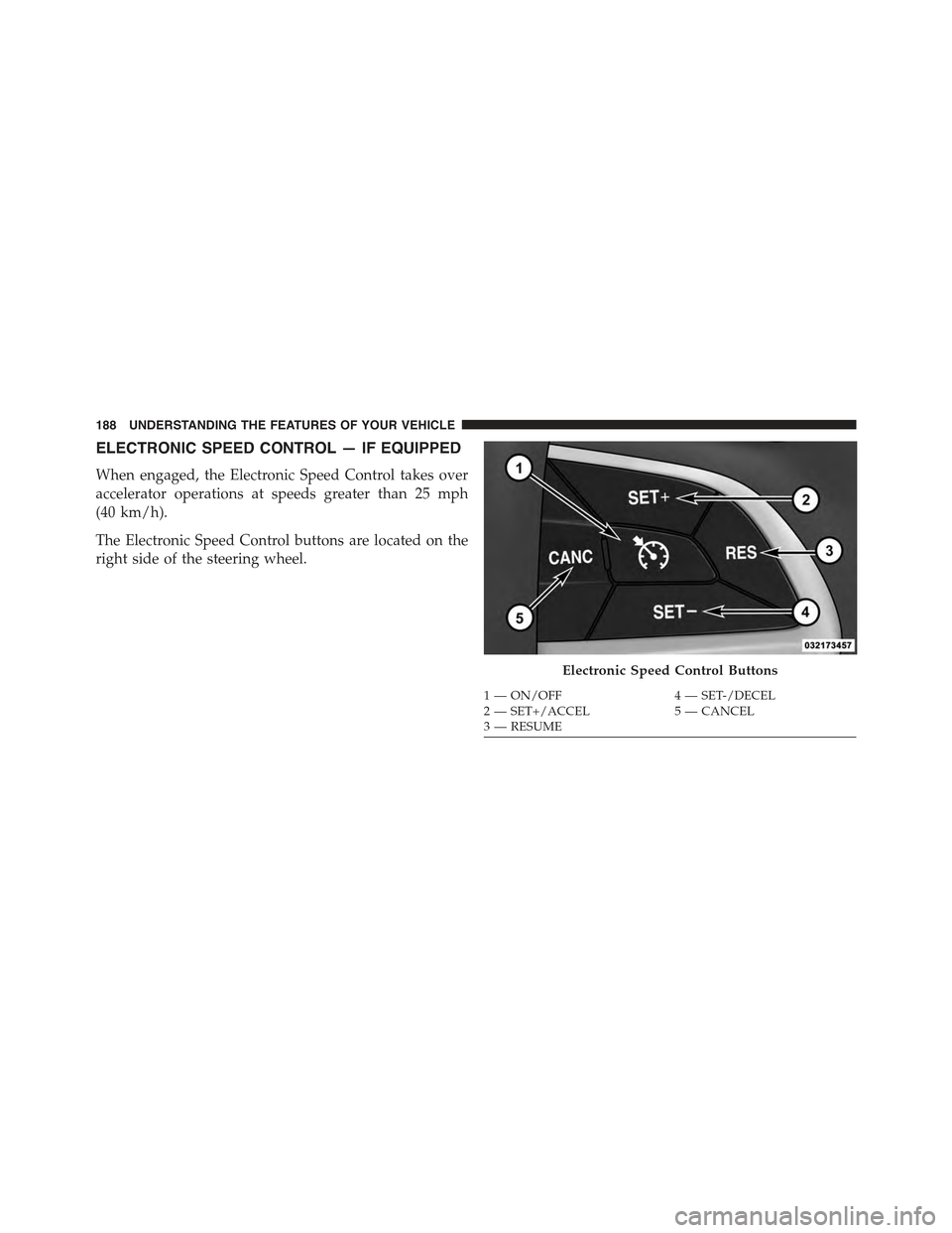 JEEP GRAND CHEROKEE 2015 WK2 / 4.G Owners Manual ELECTRONIC SPEED CONTROL — IF EQUIPPED
When engaged, the Electronic Speed Control takes over
accelerator operations at speeds greater than 25 mph
(40 km/h).
The Electronic Speed Control buttons are 