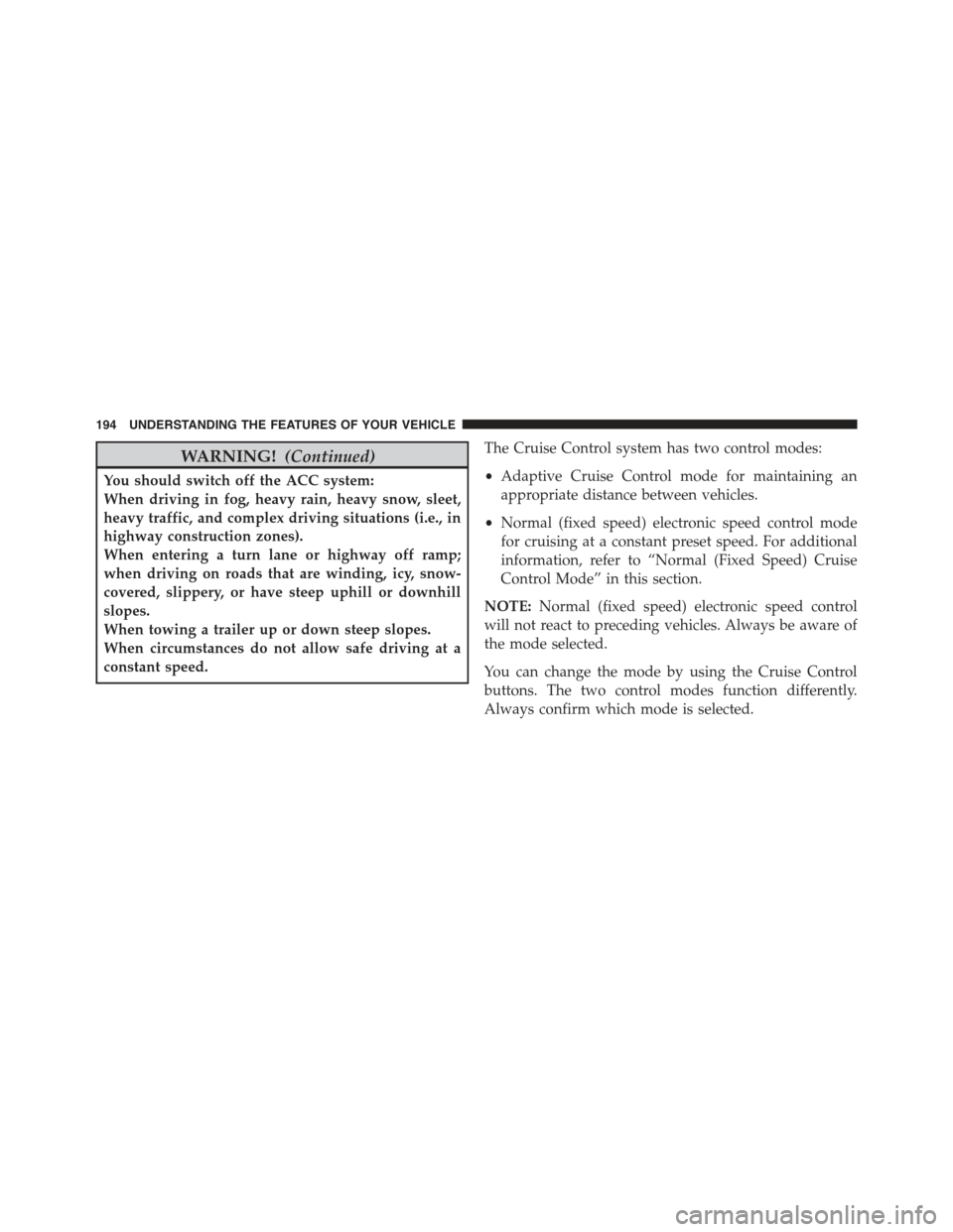 JEEP GRAND CHEROKEE 2015 WK2 / 4.G Owners Manual WARNING!(Continued)
You should switch off the ACC system:
When driving in fog, heavy rain, heavy snow, sleet,
heavy traffic, and complex driving situations (i.e., in
highway construction zones).
When 