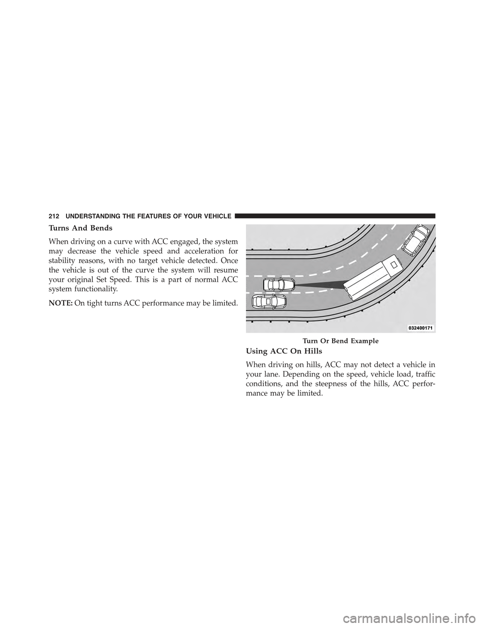 JEEP GRAND CHEROKEE 2015 WK2 / 4.G Owners Manual Turns And Bends
When driving on a curve with ACC engaged, the system
may decrease the vehicle speed and acceleration for
stability reasons, with no target vehicle detected. Once
the vehicle is out of 