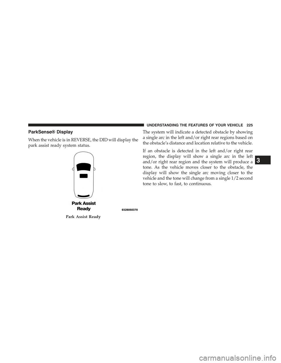 JEEP GRAND CHEROKEE 2015 WK2 / 4.G Owners Manual ParkSense® Display
When the vehicle is in REVERSE, the DID will display the
park assist ready system status.
The system will indicate a detected obstacle by showing
a single arc in the left and/or ri