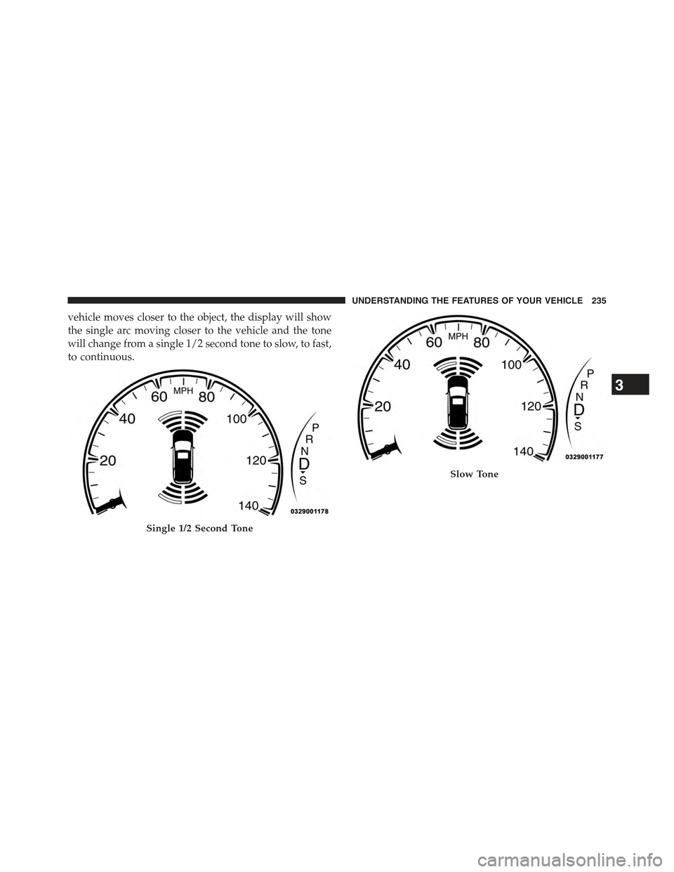 JEEP GRAND CHEROKEE 2015 WK2 / 4.G Owners Manual vehicle moves closer to the object, the display will show
the single arc moving closer to the vehicle and the tone
will change from a single 1/2 second tone to slow, to fast,
to continuous.
Single 1/2