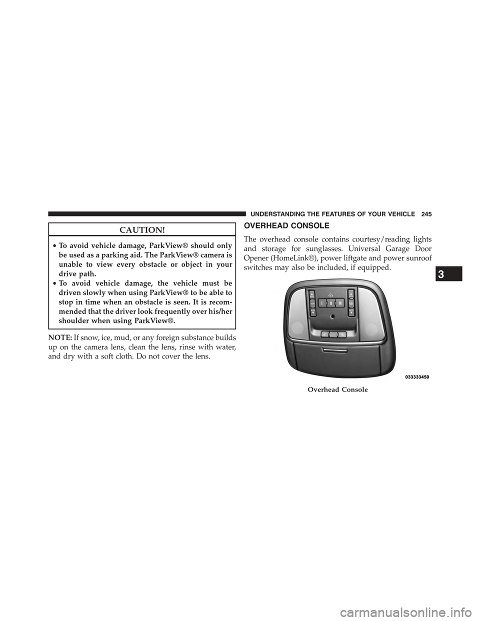 JEEP GRAND CHEROKEE 2015 WK2 / 4.G Owners Manual CAUTION!
•To avoid vehicle damage, ParkView® should only
be used as a parking aid. The ParkView® camera is
unable to view every obstacle or object in your
drive path.
•To avoid vehicle damage, t