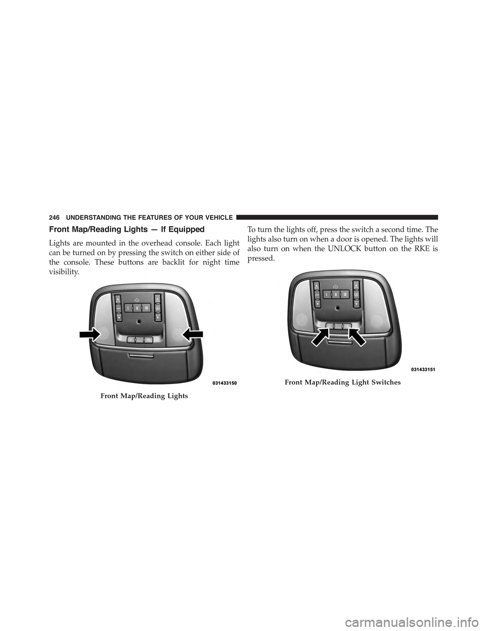 JEEP GRAND CHEROKEE 2015 WK2 / 4.G Owners Manual Front Map/Reading Lights — If Equipped
Lights are mounted in the overhead console. Each light
can be turned on by pressing the switch on either side of
the console. These buttons are backlit for nig