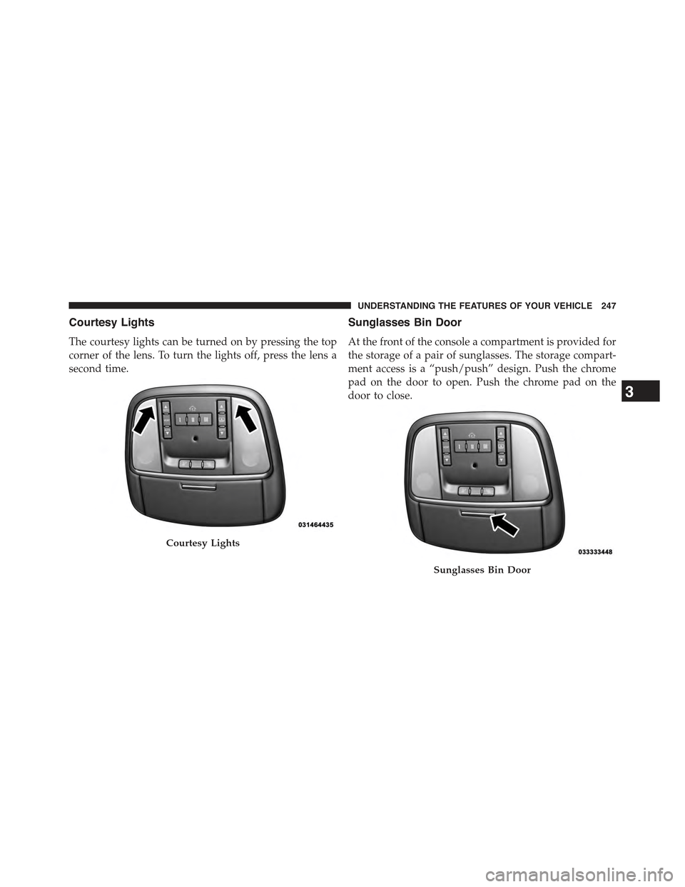 JEEP GRAND CHEROKEE 2015 WK2 / 4.G Owners Manual Courtesy Lights
The courtesy lights can be turned on by pressing the top
corner of the lens. To turn the lights off, press the lens a
second time.
Sunglasses Bin Door
At the front of the console a com