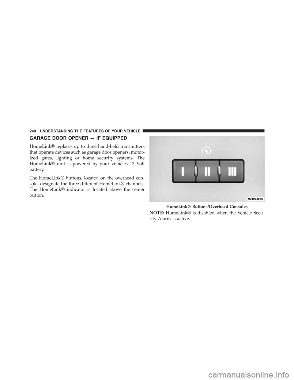 JEEP GRAND CHEROKEE 2015 WK2 / 4.G Owners Manual GARAGE DOOR OPENER — IF EQUIPPED
HomeLink® replaces up to three hand-held transmitters
that operate devices such as garage door openers, motor-
ized gates, lighting or home security systems. The
Ho