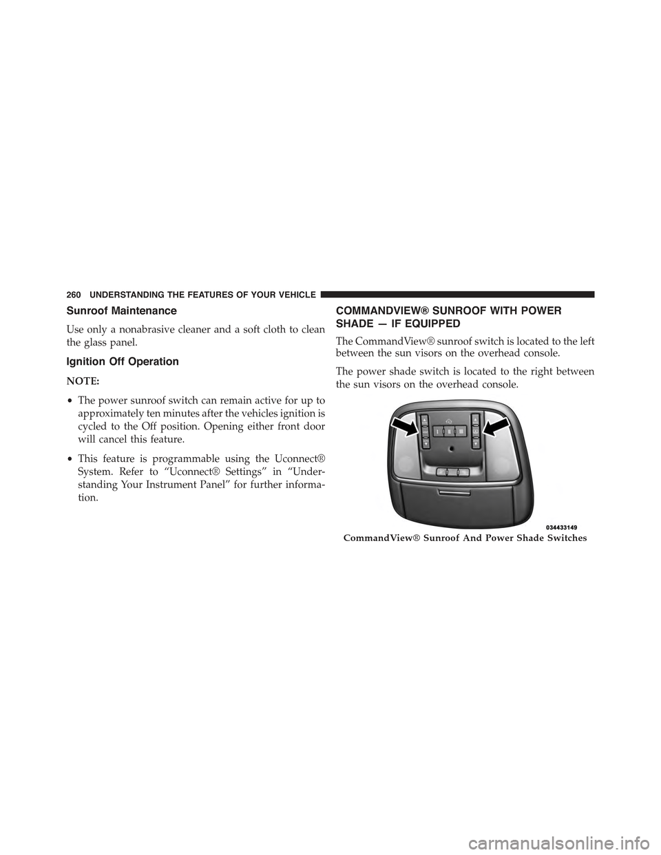 JEEP GRAND CHEROKEE 2015 WK2 / 4.G Owners Manual Sunroof Maintenance
Use only a nonabrasive cleaner and a soft cloth to clean
the glass panel.
Ignition Off Operation
NOTE:
•The power sunroof switch can remain active for up to
approximately ten min