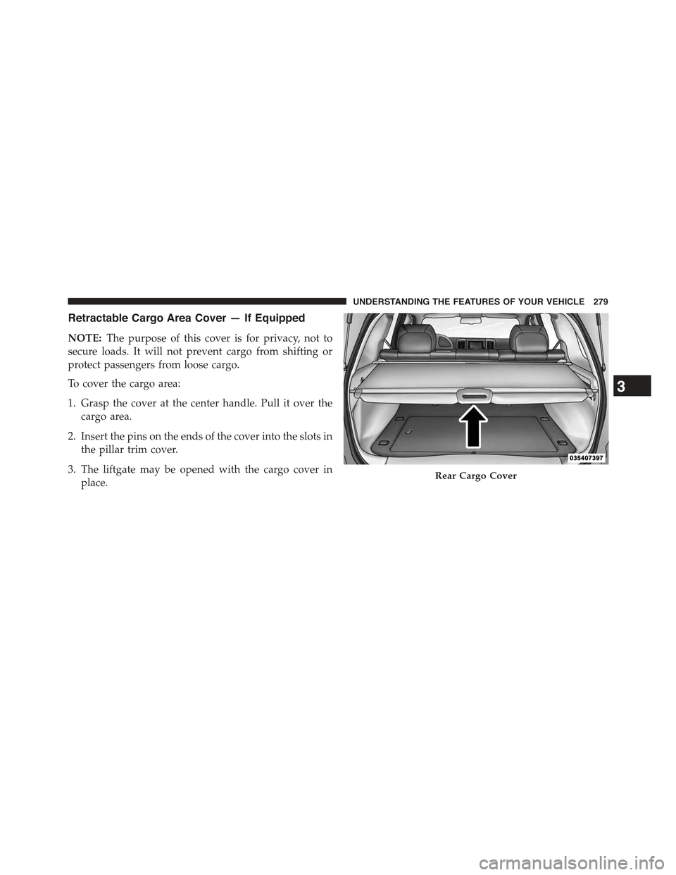 JEEP GRAND CHEROKEE 2015 WK2 / 4.G Owners Manual Retractable Cargo Area Cover — If Equipped
NOTE:The purpose of this cover is for privacy, not to
secure loads. It will not prevent cargo from shifting or
protect passengers from loose cargo.
To cove