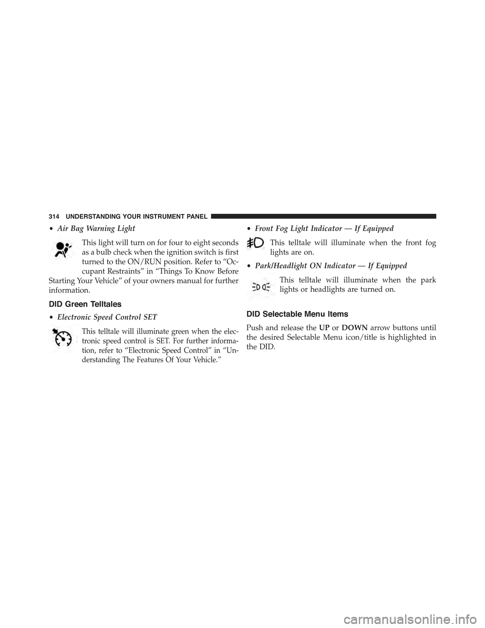 JEEP GRAND CHEROKEE 2015 WK2 / 4.G Owners Manual •Air Bag Warning Light
This light will turn on for four to eight seconds
as a bulb check when the ignition switch is first
turned to the ON/RUN position. Refer to “Oc-
cupant Restraints” in “T