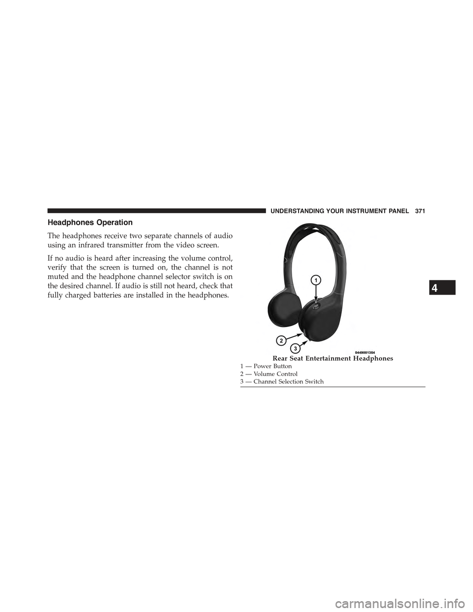 JEEP GRAND CHEROKEE 2015 WK2 / 4.G Owners Manual Headphones Operation
The headphones receive two separate channels of audio
using an infrared transmitter from the video screen.
If no audio is heard after increasing the volume control,
verify that th