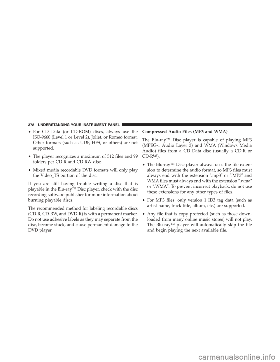 JEEP GRAND CHEROKEE 2015 WK2 / 4.G Owners Manual •For CD Data (or CD-ROM) discs, always use the
ISO-9660 (Level 1 or Level 2), Joliet, or Romeo format.
Other formats (such as UDF, HFS, or others) are not
supported.
•The player recognizes a maxim