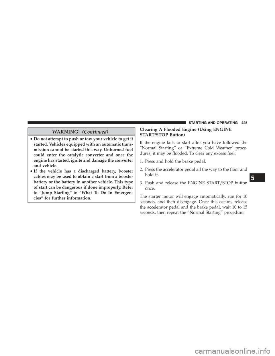 JEEP GRAND CHEROKEE 2015 WK2 / 4.G Owners Manual WARNING!(Continued)
•Do not attempt to push or tow your vehicle to get it
started. Vehicles equipped with an automatic trans-
mission cannot be started this way. Unburned fuel
could enter the cataly
