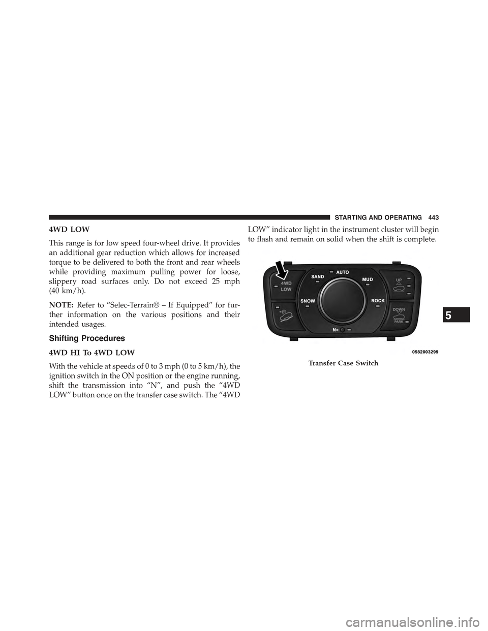 JEEP GRAND CHEROKEE 2015 WK2 / 4.G Owners Manual 4WD LOW
This range is for low speed four-wheel drive. It provides
an additional gear reduction which allows for increased
torque to be delivered to both the front and rear wheels
while providing maxim