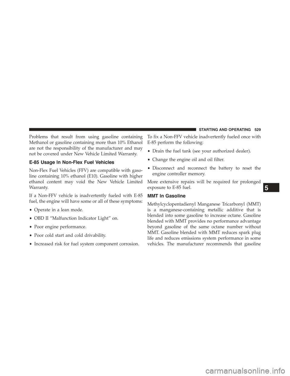 JEEP GRAND CHEROKEE 2015 WK2 / 4.G Owners Manual Problems that result from using gasoline containing
Methanol or gasoline containing more than 10% Ethanol
are not the responsibility of the manufacturer and may
not be covered under New Vehicle Limite