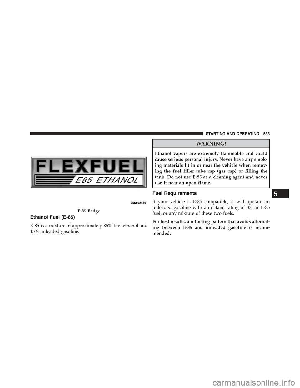 JEEP GRAND CHEROKEE 2015 WK2 / 4.G Owners Manual Ethanol Fuel (E-85)
E-85 is a mixture of approximately 85% fuel ethanol and
15% unleaded gasoline.
WARNING!
Ethanol vapors are extremely flammable and could
cause serious personal injury. Never have a