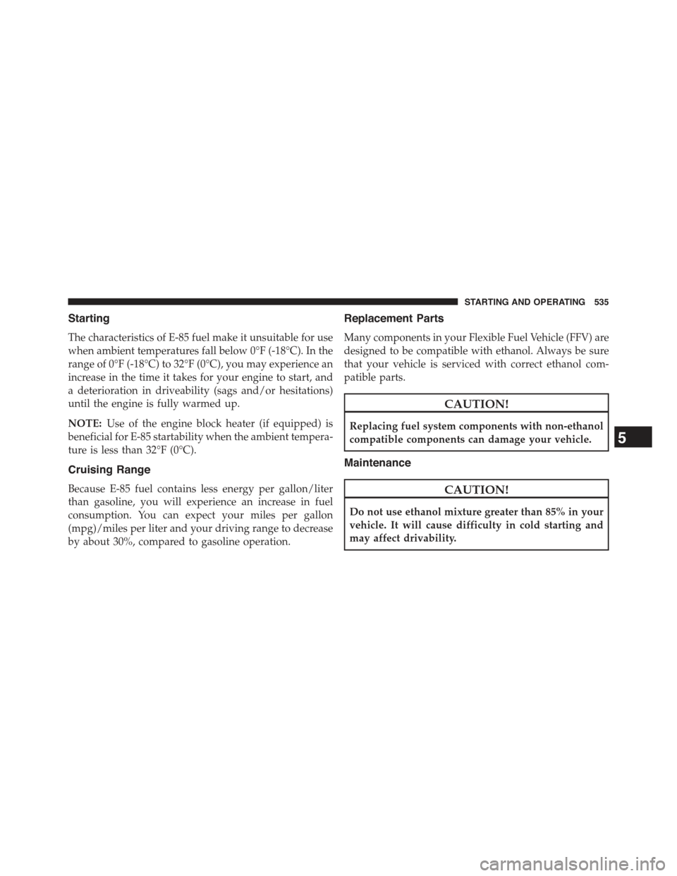 JEEP GRAND CHEROKEE 2015 WK2 / 4.G Owners Manual Starting
The characteristics of E-85 fuel make it unsuitable for use
when ambient temperatures fall below 0°F (-18°C). In the
range of 0°F (-18°C) to 32°F (0°C), you may experience an
increase i