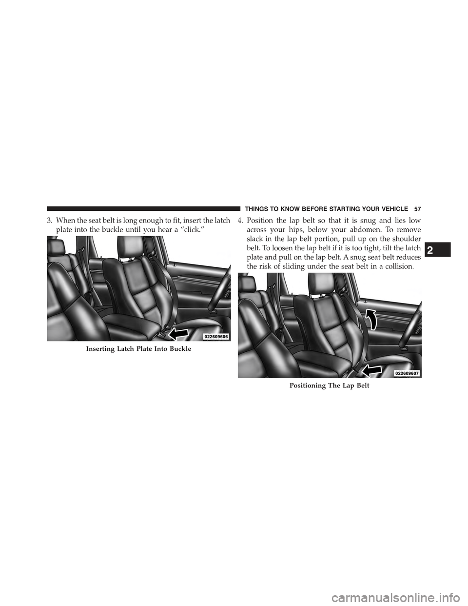 JEEP GRAND CHEROKEE 2015 WK2 / 4.G Owners Manual 3. When the seat belt is long enough to fit, insert the latch
plate into the buckle until you hear a “click.”
4. Position the lap belt so that it is snug and lies low
across your hips, below your 
