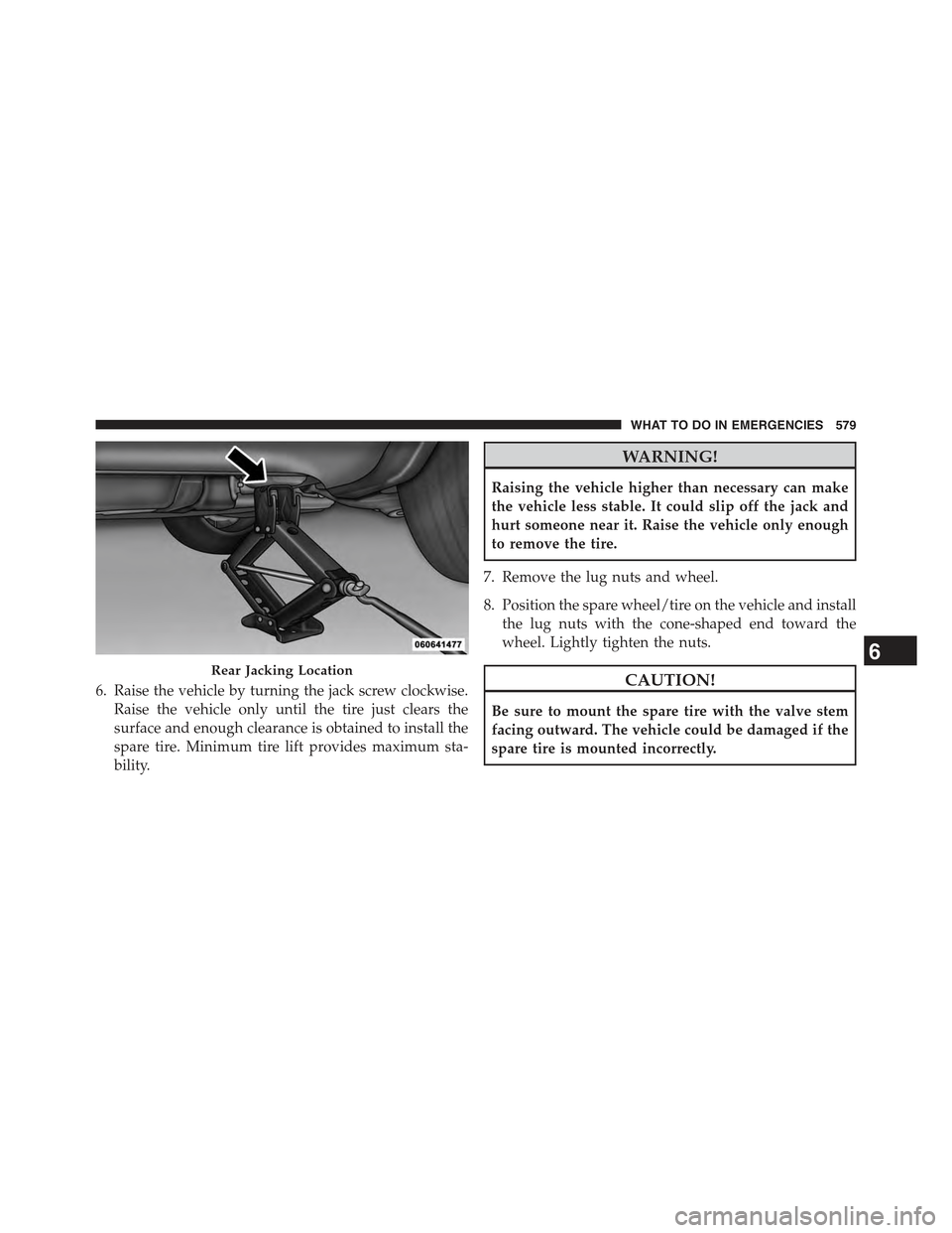JEEP GRAND CHEROKEE 2015 WK2 / 4.G Owners Manual 6. Raise the vehicle by turning the jack screw clockwise.
Raise the vehicle only until the tire just clears the
surface and enough clearance is obtained to install the
spare tire. Minimum tire lift pr