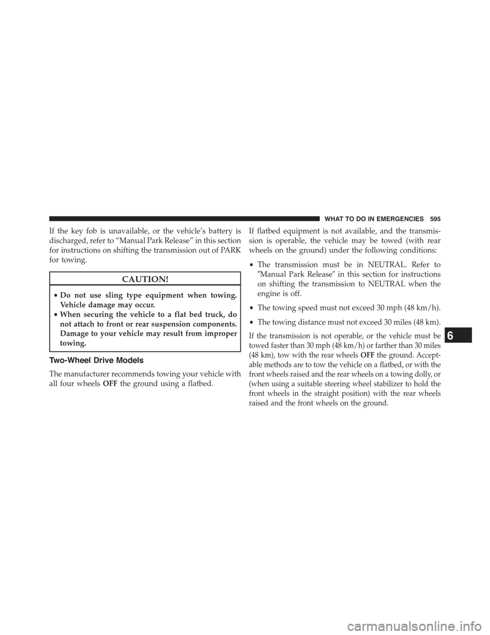 JEEP GRAND CHEROKEE 2015 WK2 / 4.G Owners Manual If the key fob is unavailable, or the vehicle’s battery is
discharged, refer to “Manual Park Release” in this section
for instructions on shifting the transmission out of PARK
for towing.
CAUTIO
