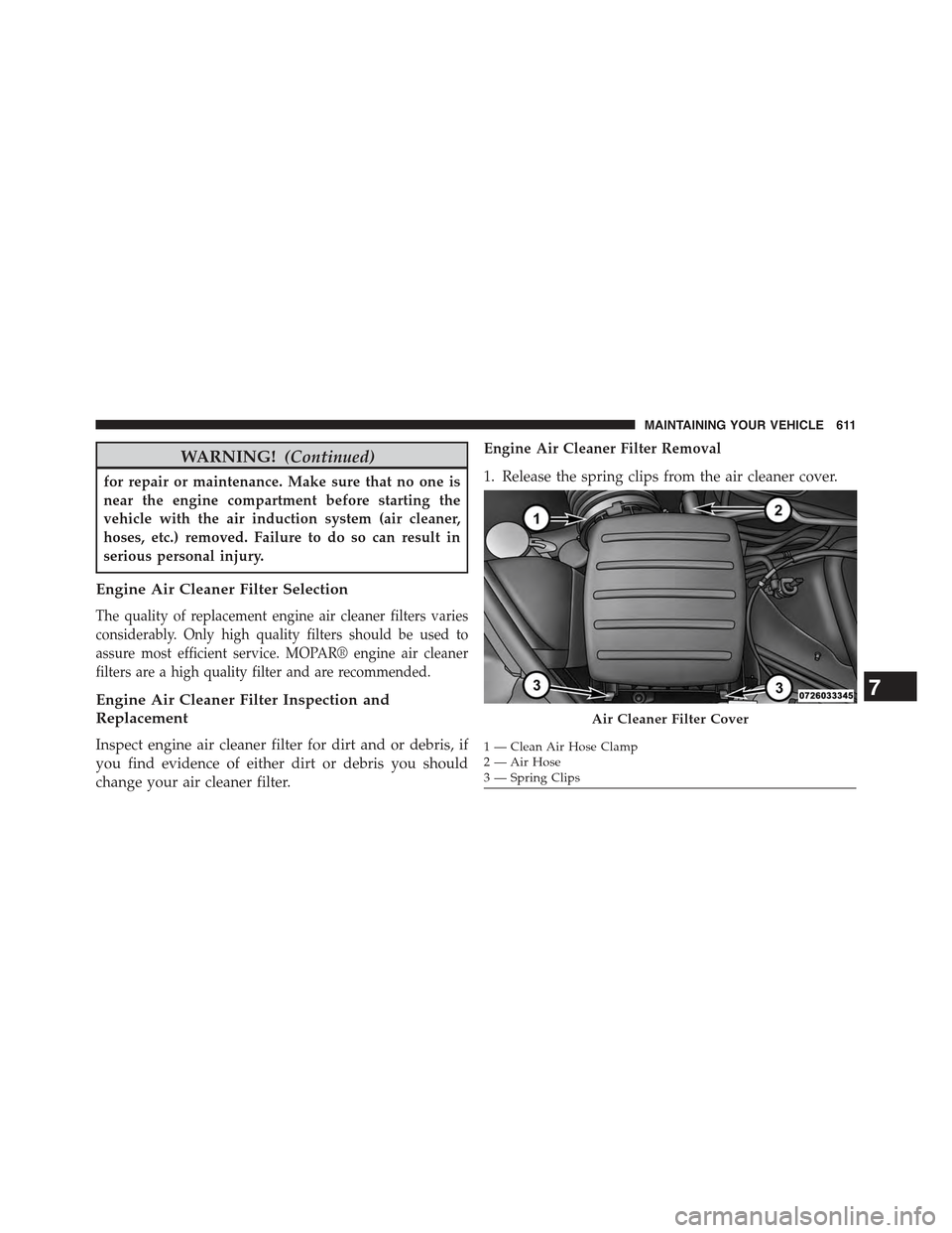 JEEP GRAND CHEROKEE 2015 WK2 / 4.G Owners Manual WARNING!(Continued)
for repair or maintenance. Make sure that no one is
near the engine compartment before starting the
vehicle with the air induction system (air cleaner,
hoses, etc.) removed. Failur