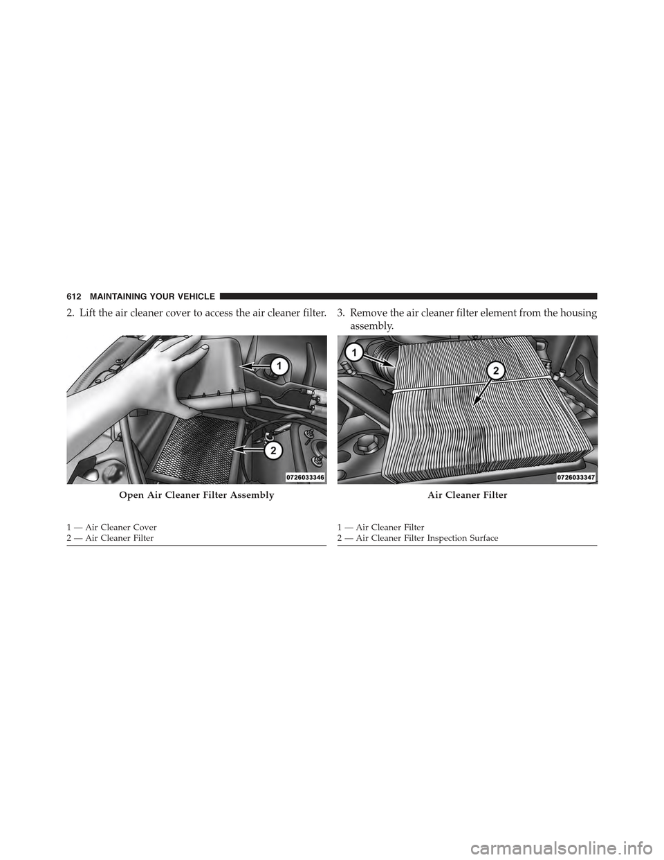 JEEP GRAND CHEROKEE 2015 WK2 / 4.G Owners Manual 2. Lift the air cleaner cover to access the air cleaner filter. 3. Remove the air cleaner filter element from the housing
assembly.
Open Air Cleaner Filter Assembly
1 — Air Cleaner Cover2 — Air Cl