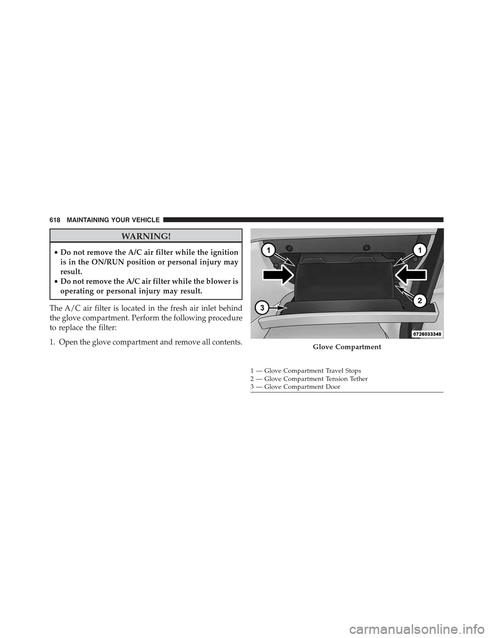 JEEP GRAND CHEROKEE 2015 WK2 / 4.G Owners Manual WARNING!
•Do not remove the A/C air filter while the ignition
is in the ON/RUN position or personal injury may
result.
•Do not remove the A/C air filter while the blower is
operating or personal i